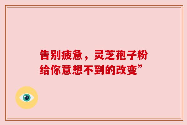 告别疲惫，灵芝孢子粉给你意想不到的改变”