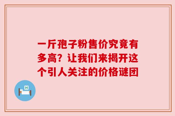 一斤孢子粉售价究竟有多高？让我们来揭开这个引人关注的价格谜团