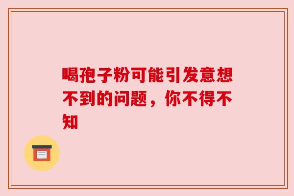 喝孢子粉可能引发意想不到的问题，你不得不知