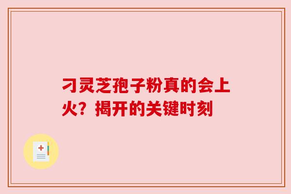 刁灵芝孢子粉真的会上火？揭开的关键时刻