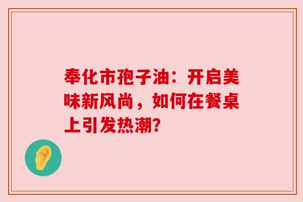 奉化市孢子油：开启美味新风尚，如何在餐桌上引发热潮？