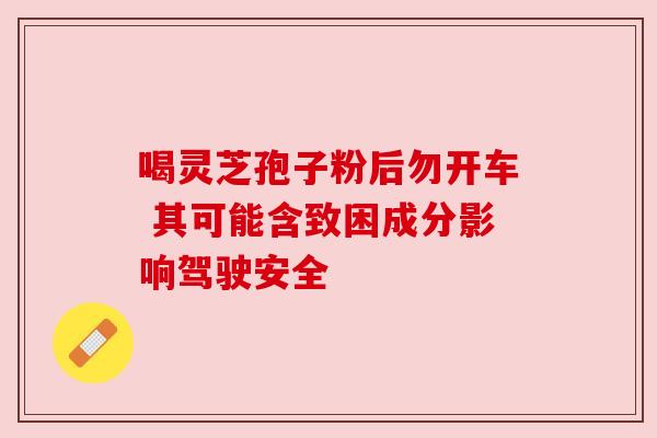 喝灵芝孢子粉后勿开车 其可能含致困成分影响驾驶安全