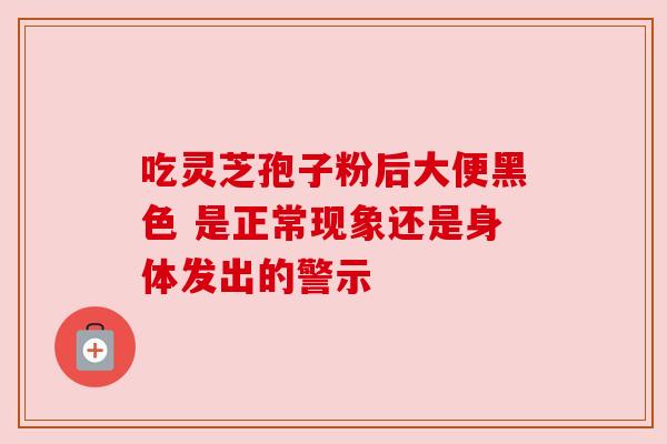 吃灵芝孢子粉后大便黑色 是正常现象还是身体发出的警示