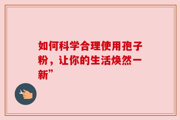 如何科学合理使用孢子粉，让你的生活焕然一新”