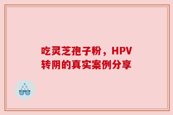 吃灵芝孢子粉，HPV转阴的真实案例分享