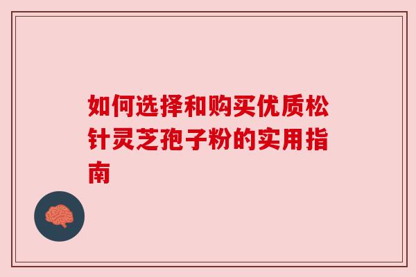 如何选择和购买优质松针灵芝孢子粉的实用指南