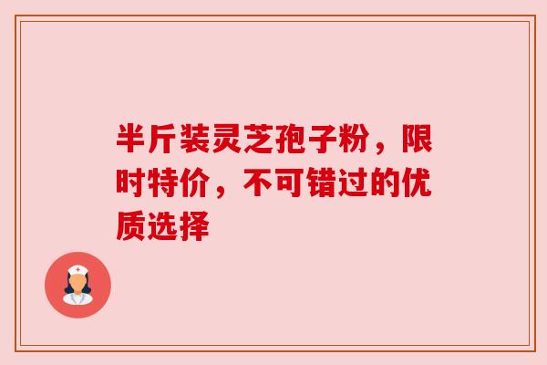半斤装灵芝孢子粉，限时特价，不可错过的优质选择