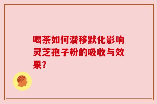 喝茶如何潜移默化影响灵芝孢子粉的吸收与效果？