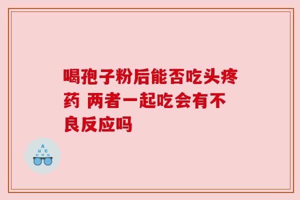 喝孢子粉后能否吃头疼药 两者一起吃会有不良反应吗