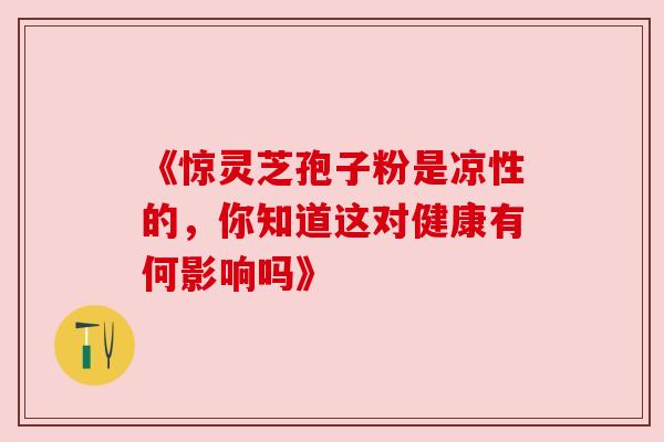 《惊灵芝孢子粉是凉性的，你知道这对健康有何影响吗》