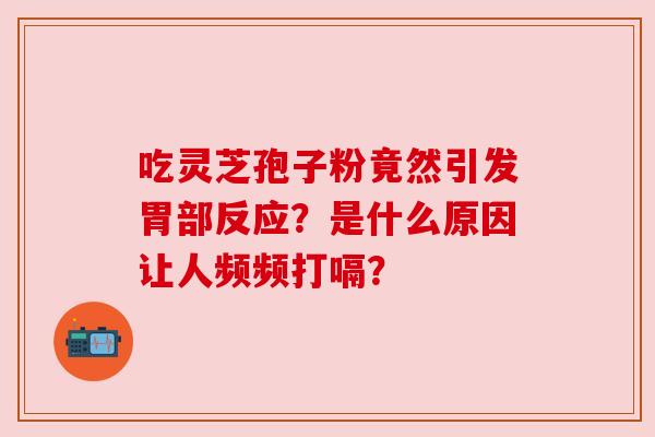 吃灵芝孢子粉竟然引发胃部反应？是什么原因让人频频打嗝？