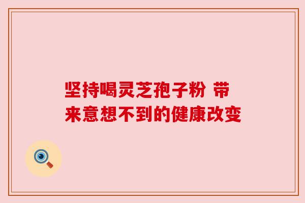 坚持喝灵芝孢子粉 带来意想不到的健康改变