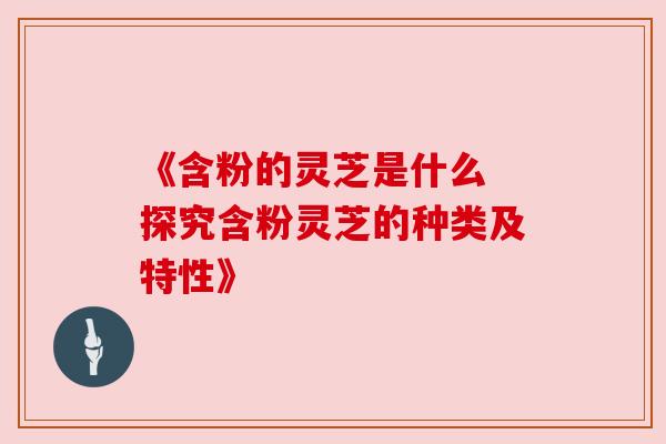 《含粉的灵芝是什么 探究含粉灵芝的种类及特性》