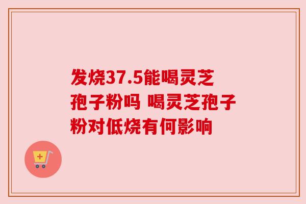 发烧37.5能喝灵芝孢子粉吗 喝灵芝孢子粉对低烧有何影响