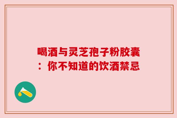喝酒与灵芝孢子粉胶囊：你不知道的饮酒禁忌