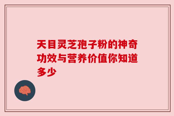 天目灵芝孢子粉的神奇功效与营养价值你知道多少