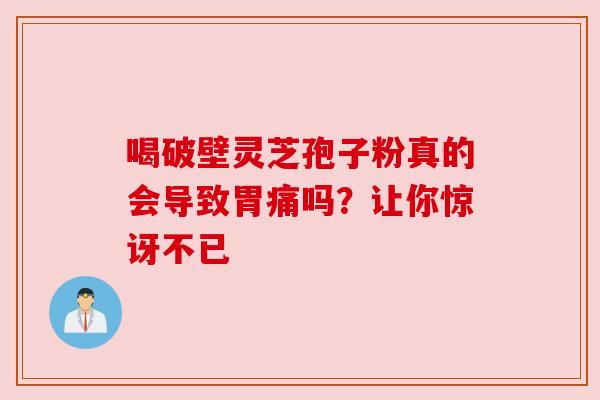 喝破壁灵芝孢子粉真的会导致胃痛吗？让你惊讶不已