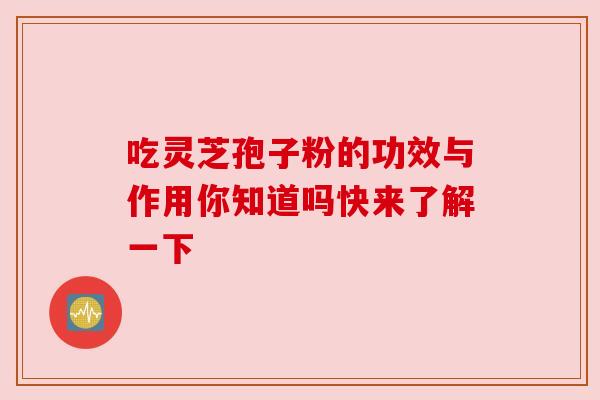 吃灵芝孢子粉的功效与作用你知道吗快来了解一下