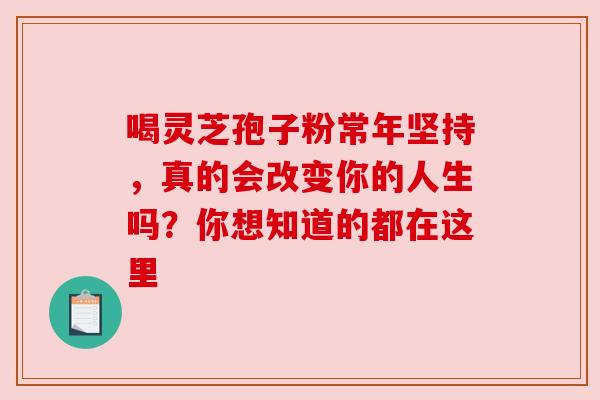 喝灵芝孢子粉常年坚持，真的会改变你的人生吗？你想知道的都在这里