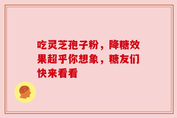 吃灵芝孢子粉，降糖效果超乎你想象，糖友们快来看看