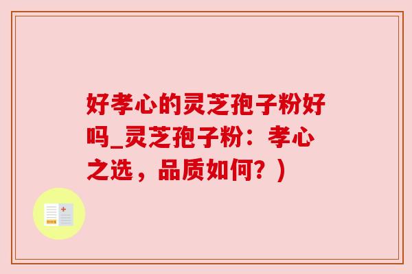好孝心的灵芝孢子粉好吗_灵芝孢子粉：孝心之选，品质如何？)