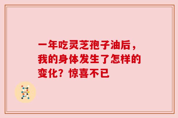 一年吃灵芝孢子油后，我的身体发生了怎样的变化？惊喜不已