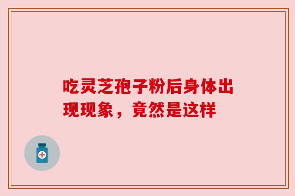 吃灵芝孢子粉后身体出现现象，竟然是这样