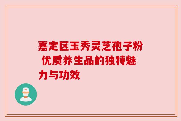 嘉定区玉秀灵芝孢子粉 优质养生品的独特魅力与功效