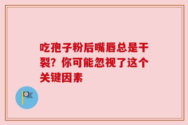 吃孢子粉后嘴唇总是干裂？你可能忽视了这个关键因素
