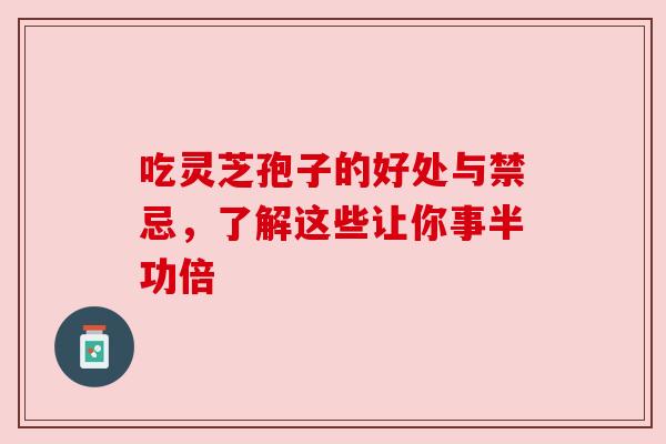 吃灵芝孢子的好处与禁忌，了解这些让你事半功倍
