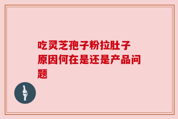 吃灵芝孢子粉拉肚子 原因何在是还是产品问题