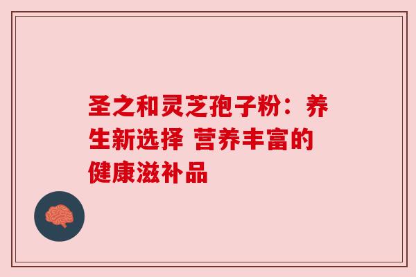圣之和灵芝孢子粉：养生新选择 营养丰富的健康滋补品