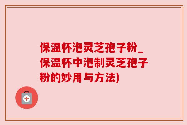 保温杯泡灵芝孢子粉_保温杯中泡制灵芝孢子粉的妙用与方法)