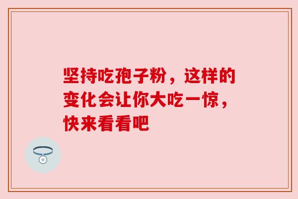 坚持吃孢子粉，这样的变化会让你大吃一惊，快来看看吧