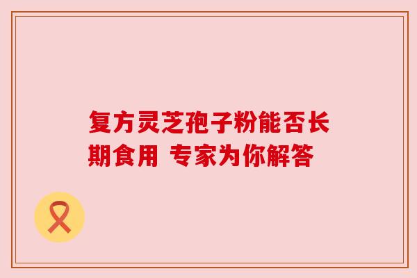 复方灵芝孢子粉能否长期食用 专家为你解答