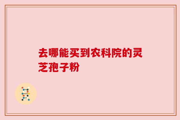 去哪能买到农科院的灵芝孢子粉