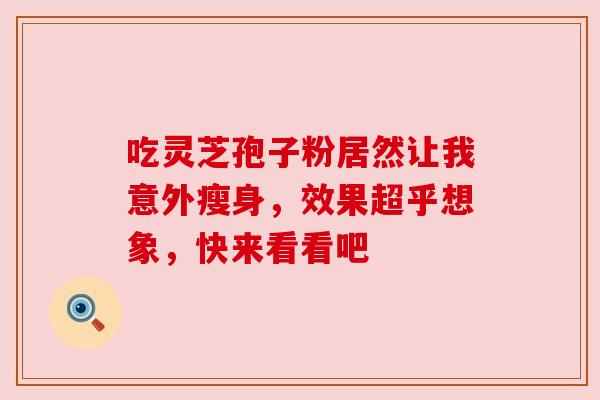 吃灵芝孢子粉居然让我意外瘦身，效果超乎想象，快来看看吧