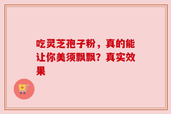 吃灵芝孢子粉，真的能让你美须飘飘？真实效果