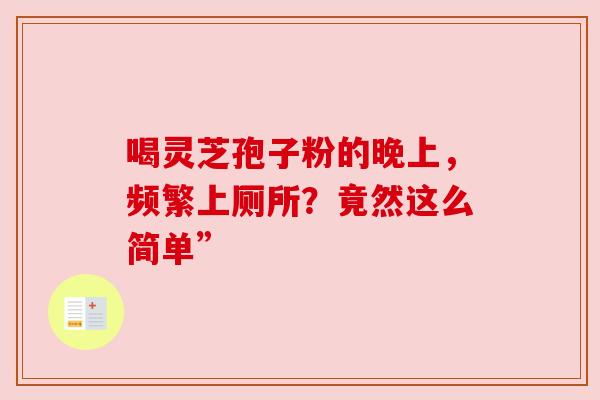喝灵芝孢子粉的晚上，频繁上厕所？竟然这么简单”