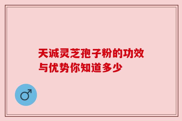 天诚灵芝孢子粉的功效与优势你知道多少 天诚灵芝孢子粉的功效与优势你知道多少