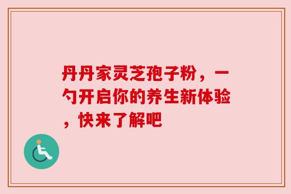 丹丹家灵芝孢子粉，一勺开启你的养生新体验，快来了解吧