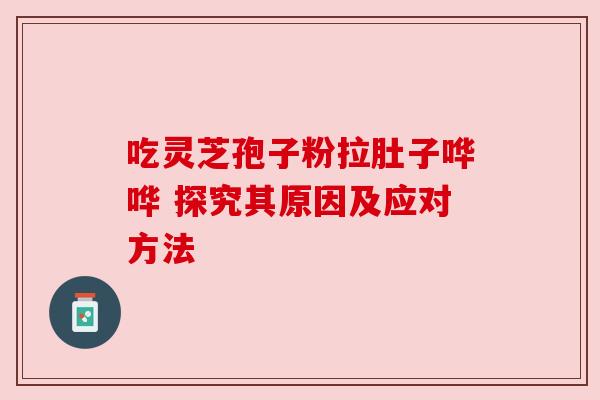 吃灵芝孢子粉拉肚子哗哗 探究其原因及应对方法