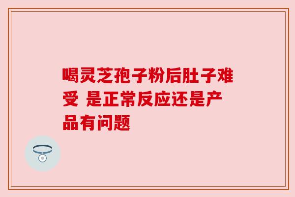 喝灵芝孢子粉后肚子难受 是正常反应还是产品有问题