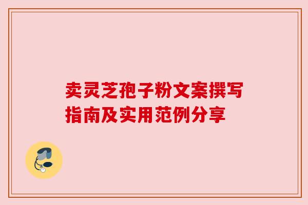 卖灵芝孢子粉文案撰写指南及实用范例分享