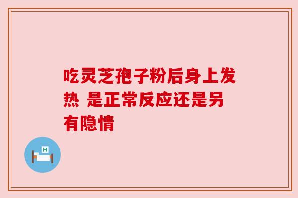 吃灵芝孢子粉后身上发热 是正常反应还是另有隐情