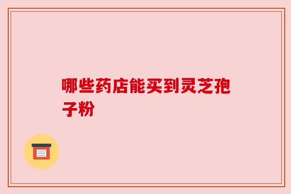 哪些药店能买到灵芝孢子粉
