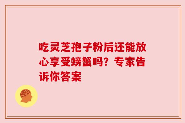 吃灵芝孢子粉后还能放心享受螃蟹吗？专家告诉你答案