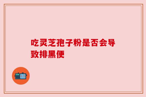 吃灵芝孢子粉是否会导致排黑便
