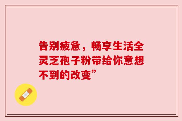 告别疲惫，畅享生活全灵芝孢子粉带给你意想不到的改变”