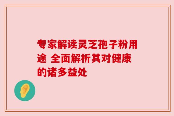 专家解读灵芝孢子粉用途 全面解析其对健康的诸多益处